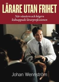 Lärare utan frihet - När vänstern och högern kidnappade lärarprofessionen; Johan Wennström; 2014