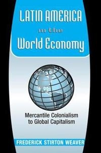 Latin America in the world economy : mercantile colonialism to global capitalism; Frederick Stirton Weaver; 2000