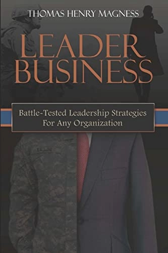 Leader Business: Battle-Tested Leadership Strategies For Any Organization; Thomas Henry Magness; 2011