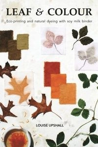 Leaf and colour : eco-printing and natural dyeing with soy milk binder; Louise Upshall; 2024