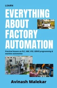 Learn Everything about Factory Automation: Practical Lessons on PLC, HMI, VFD, Servo Programming and Machine AutomationIndustrial Automation Series; Avinash Malekar