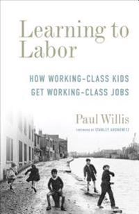 Learning to Labor: How Working-Class Kids Get Working-Class Jobs; Paul Willis; 2017