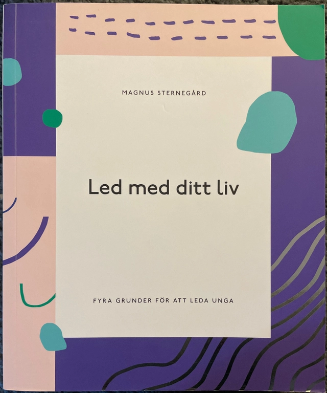 Led med ditt liv - Fyra grunder för att leda unga; Magnus Sternegård ; 2018