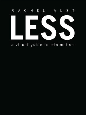 Less : a visual guide to minimalism; Rachel Aust; 2018