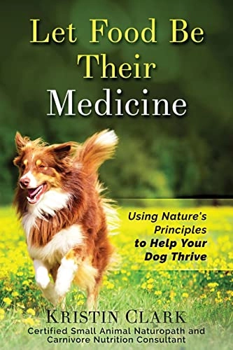 Let Food Be Their Medicine: Using Nature's Principles to Help Your Dog Thrive; Kristin Clark; 2016