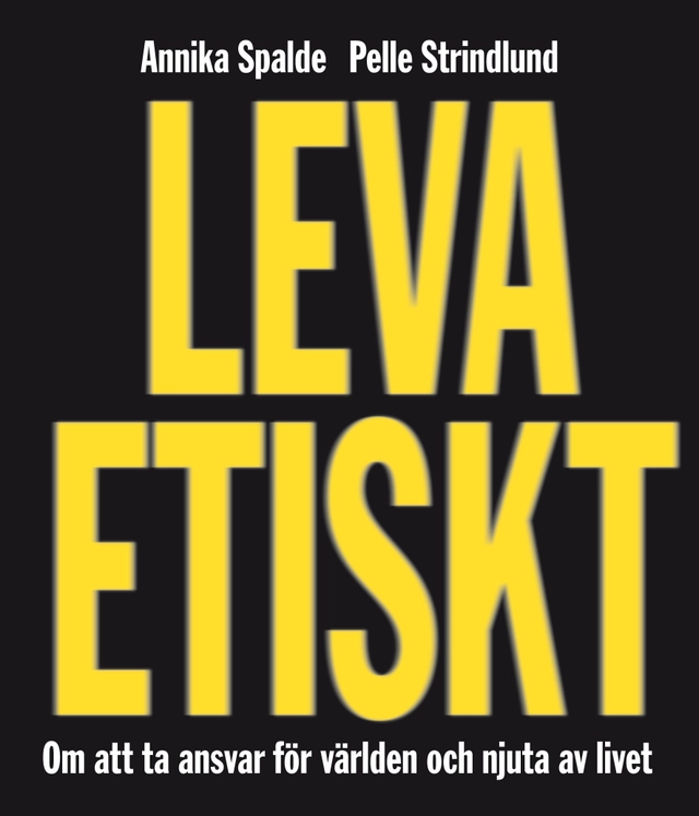 Leva etiskt : om att ta ansvar för världen och njuta av livet; Annika Spalde, Pelle Strindlund; 2009