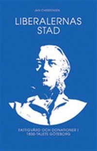 Liberalernas stad : fattigvård och kulturdonationer i artonhundratalets Göteborg; Jan Christensen; 2009