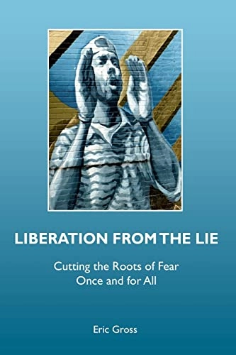 Liberation from the Lie: Cutting the Roots of Fear Once and for All; Eric Gross; 2009