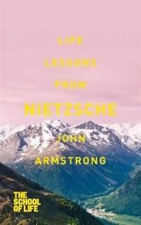 Life Lessons from Nietzsche; John Armstrong, The School Of Life; 2013