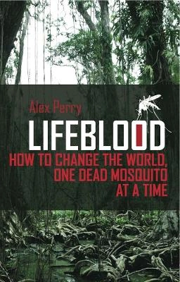 Lifeblood : how to change the world, one dead mosquito at a time; Alex. Perry; 2011