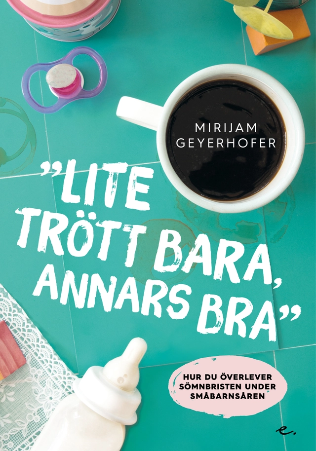 Lite trött bara annars bra : hur du överlever sömnbristen under småbarnsåren; Mirijam Geyerhofer; 2019