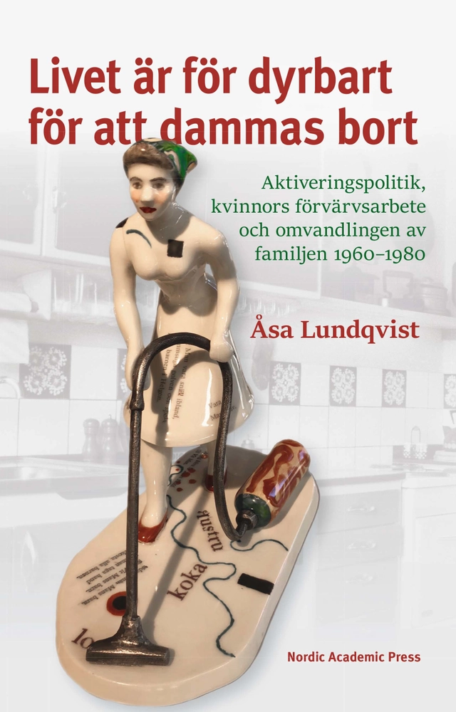 Livet är för dyrbart för att dammas bort : aktiveringspolitik, kvinnors förvärvsarbete och omvandlingen av familjen 1960-1980; Åsa Lundqvist; 2019