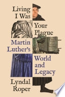 Living I was your plague : Martin Luther's world and legacy; Lyndal Roper; 2023
