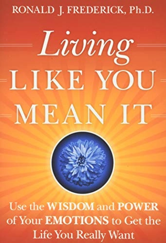 Living Like You Mean It: Use the Wisdom and Power of Your Emotions to Get t; Ronald J. Frederick; 2009