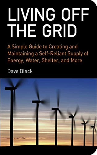 Living off the grid : a simple guide to creating and maintaining a self-reliant supply of energy, water, shelter, and more; David S. Black; 2008