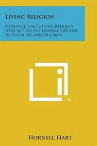 Living Religion: A Manual for Putting Religion Into Action in Personal Life and in Social Reconstruction; Hornell Hart; 2013