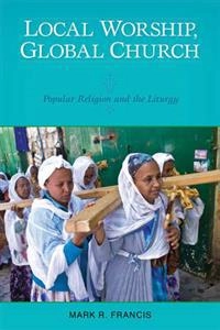 Local worship, global church : popular religion and the liturgy; Mark R. Francis; 2014
