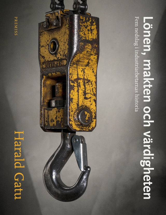 Lönen, makten och värdigheten : Fem nedslag i industriarbetarnas historia; Harald Gatu; 2019