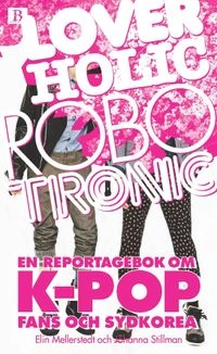 Loverholic robotronic : en reportagebok om k-pop, fans och Sydkorea; Elin Mellerstedt, Johanna Stillman; 2013