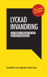 Lyckad invandring : tio svenska forskare om hur man når framgångar; Martin Ådahl, Clara Sandelind; 2010