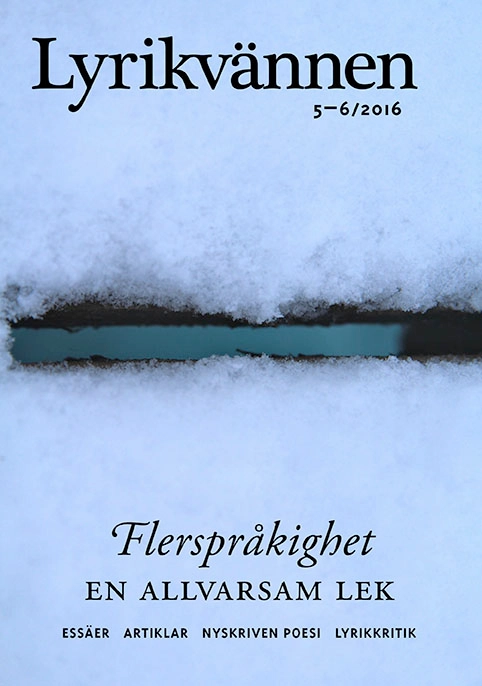 Lyrikvännen 5–6(2016) Flerspråkighet; Lars Gustaf Andersson, Ralf Andtbacka, Caroline Bergvall, Julia Boström, Anna-Lina Brunell, Michel Ekman, Per Engström, Johanna Frid, Elisabeth Friis, Agnes Gerner, Mats Granberg, Jenny Högström, Arne Johnsson, Elise Karlsson, Jessie Kleemann, Ann Lingebrandt, Johanna Nihlén, Karin Nykvist, Marie Pettersson, Jonas Rasmussen, Klara Rasmussen, a rawlings, Cia Rinne, Amalie Smith, Gordana Spasic, Jesper Svenbro, Matilda Södergran, Julia Tidigs; 2016