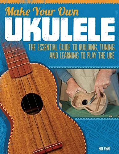 Make Your Own Ukulele: The Essential Guide to Building, Tuning, and Learning to Play the Uke; Bill Plant; 2012