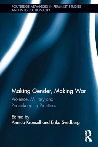 Making gender, making war : violence, military and peacekeeping practices; Annica Kronsell, Erika Svedberg; 2012