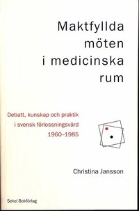 Maktfyllda möten i medicinska rum : debatt, kunskap och praktik i svensk förlossningsvård 1960-1985; Christina Jansson; 2008