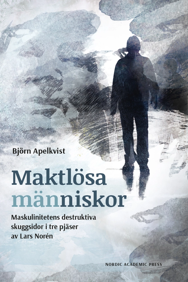 Maktlösa människor : maskulinitetens destruktiva skuggsidor i tre pjäser av Lars Norén; Björn Apelkvist; 2024