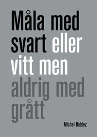 Måla med svart eller vitt men aldrig med grått; Michel Riddez; 2016