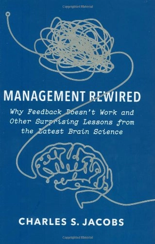 Management Rewired: Why Feedback Doesn't Work and Other Surprising Lessons from the Latest Brain Science; Charles S. Jacobs