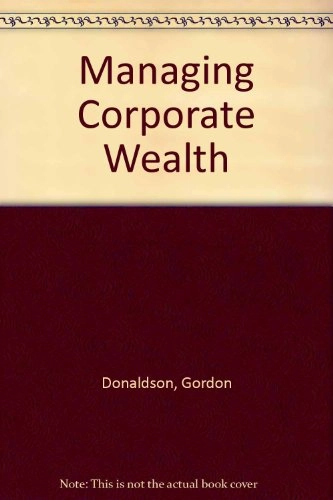 Managing corporate wealth : the operation of a comprehensive financial goals system; Gordon Donaldson; 1984