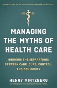 Managing the myths of health care : bridging the separations between care, cure, control and community; Henry Mintzberg; 2017