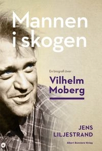 Mannen i skogen : en biografi över Vilhelm Moberg; Jens Liljestrand; 2018