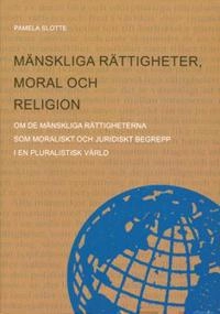 Mänskliga rättigheter, moral och religion : om de mänskliga rättigheterna som moraliskt och juridiskt begrepp i en pluralistisk värld; Pamela Slotte; 2005
