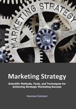 Marketing Strategy: Scientific Methods, Tools, and Techniques for Achieving Strategic Marketing Success; Hooman Estelami; 2019