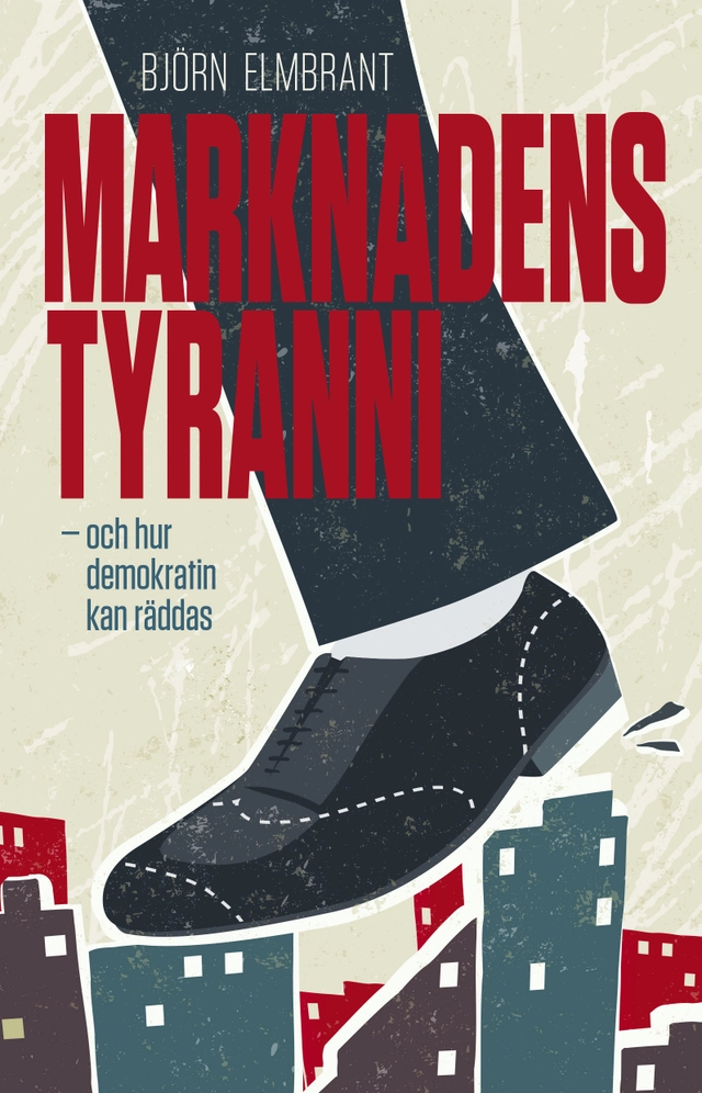 Marknadens tyranni - och  demokratins räddning; Björn Elmbrant; 2019