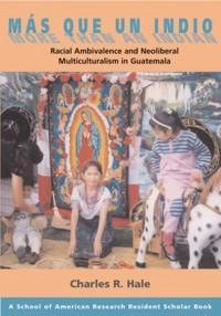 Más que un Indio = More than an Indian : racial ambivalence and neoliberal multiculturalism in Guatemala; Charles R. Hale; 2006