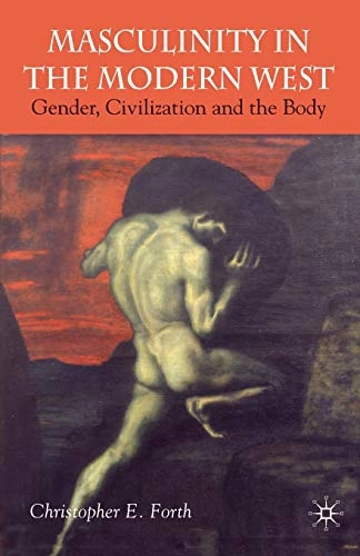 Masculinity in the modern west : gender, civilization and the body; Christopher E. Forth; 2008