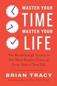 Master Your Time, Master Your Life: The Breakthrough System to Get More Results, Faster, in Every Area of Your Life; Brian Tracy; 2017