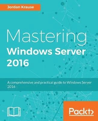 Mastering Windows Server 2016 : a comprehensive and practical guide to Windows Server 2016; Jordan. Krause; 2016