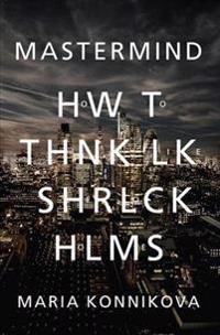 Mastermind : how to think like Sherlock Holmes; Maria Konnikova; 2013