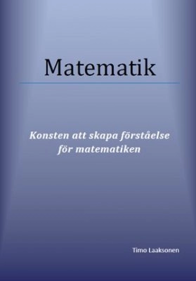 Matematik : konsten att skapa förståelse för matematiken; Timo Laaksonen; 2012