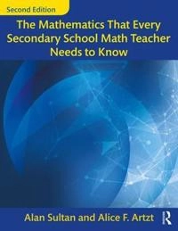 Mathematics That Every Secondary School Math Teacher Needs to Know; Alan Sultan, Alice F Artzt; 2017
