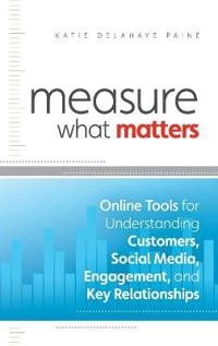 Measure What Matters: Online Tools For Understanding Customers, Social Medi; Katie Delahaye Paine; 2011