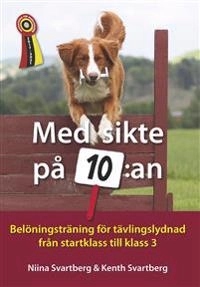 Med sikte på 10:an : belöningsträning för tävlingslydnad från startklass till klass 3; Niina Svartberg, Kenth Svartberg; 2017