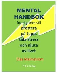 Mental handbok : för dig som vill prestera på topp, tåla stress och njuta av livet; Clas Malmström; 2013
