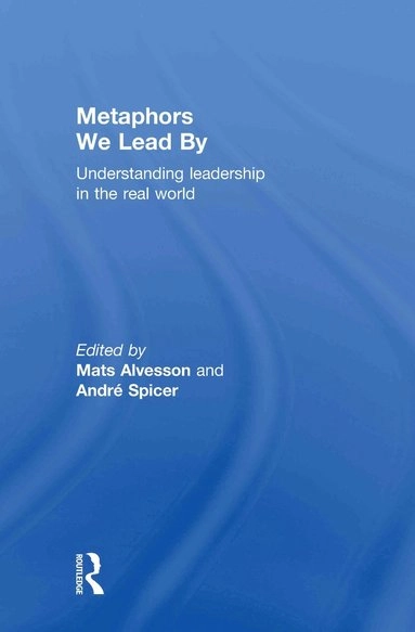 Metaphors we lead by : understanding leadership in the real world; Mats Alvesson, André Spicer; 2011