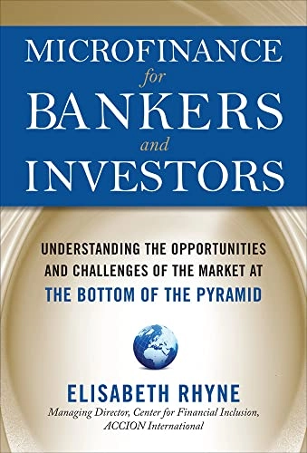 Microfinance for bankers and investors : understanding the opportunities and challenges of the market at the bottom of the pyramid; Elisabeth Rhyne; 2009