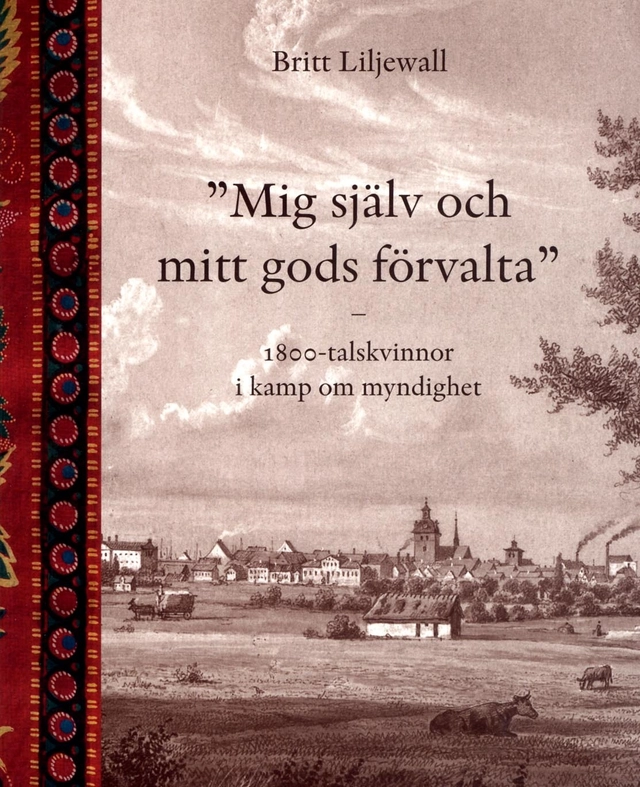 Mig själv och mitt gods förvalta : 1800-tals kvinnor i kamp om myndighet; Britt Liljewall; 2013